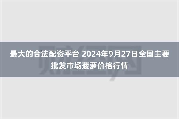 最大的合法配资平台 2024年9月27日全国主要批发市场菠萝价格行情