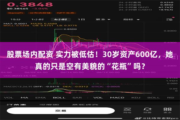 股票场内配资 实力被低估！30岁资产600亿，她真的只是空有美貌的“花瓶”吗？