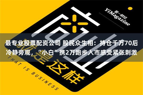 最专业股票配资公司 股民众生相：持仓千万70后冷静旁观，“小白”携2万跑步入市感受紧张刺激