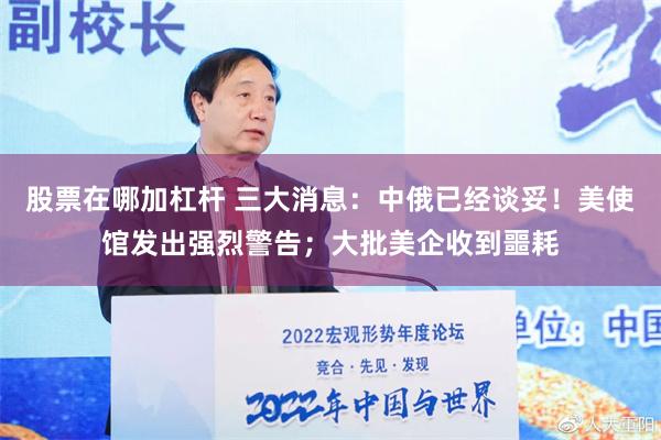 股票在哪加杠杆 三大消息：中俄已经谈妥！美使馆发出强烈警告；大批美企收到噩耗