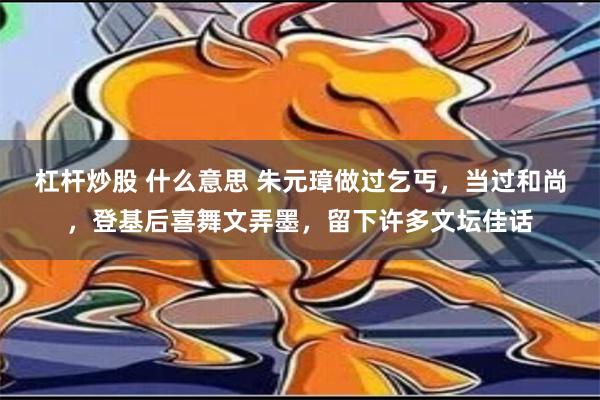 杠杆炒股 什么意思 朱元璋做过乞丐，当过和尚，登基后喜舞文弄墨，留下许多文坛佳话