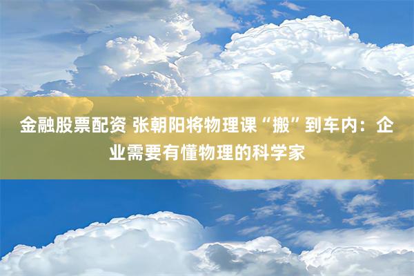 金融股票配资 张朝阳将物理课“搬”到车内：企业需要有懂物理的科学家