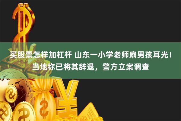 买股票怎样加杠杆 山东一小学老师扇男孩耳光！当地称已将其辞退，警方立案调查