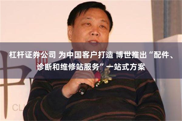 杠杆证券公司 为中国客户打造 博世推出“配件、诊断和维修站服务”一站式方案