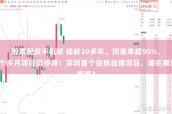 股票配资手机版 楼龄30多年、同意率超90%，四个多月项目仍停滞！深圳首个自拆自建项目，堵在哪里？