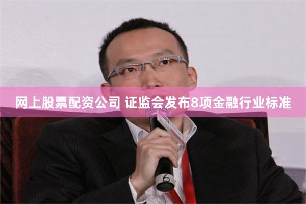 网上股票配资公司 证监会发布8项金融行业标准