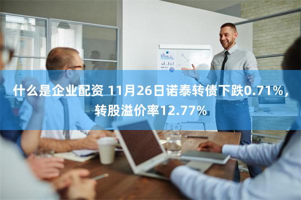 什么是企业配资 11月26日诺泰转债下跌0.71%，转股溢价率12.77%