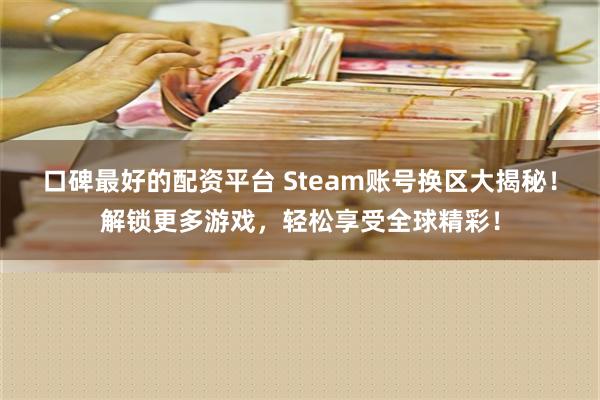 口碑最好的配资平台 Steam账号换区大揭秘！解锁更多游戏，轻松享受全球精彩！