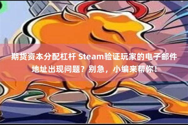 期货资本分配杠杆 Steam验证玩家的电子邮件地址出现问题？别急，小编来帮你！