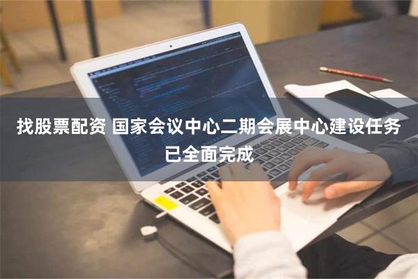 找股票配资 国家会议中心二期会展中心建设任务已全面完成