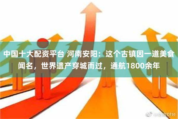 中国十大配资平台 河南安阳：这个古镇因一道美食闻名，世界遗产穿城而过，通航1800余年