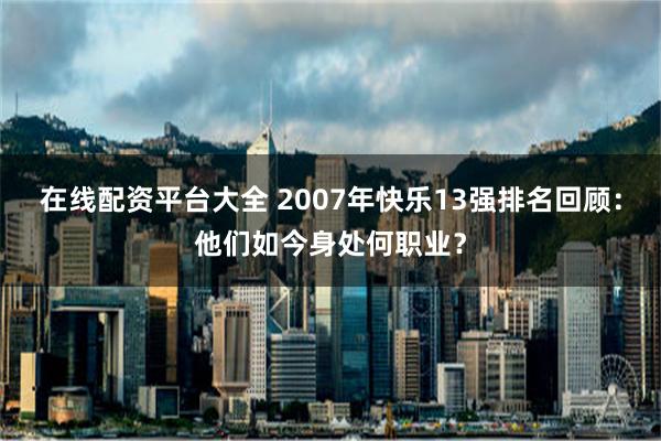 在线配资平台大全 2007年快乐13强排名回顾：他们如今身处何职业？