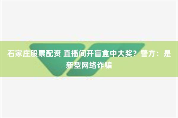 石家庄股票配资 直播间开盲盒中大奖？警方：是新型网络诈骗