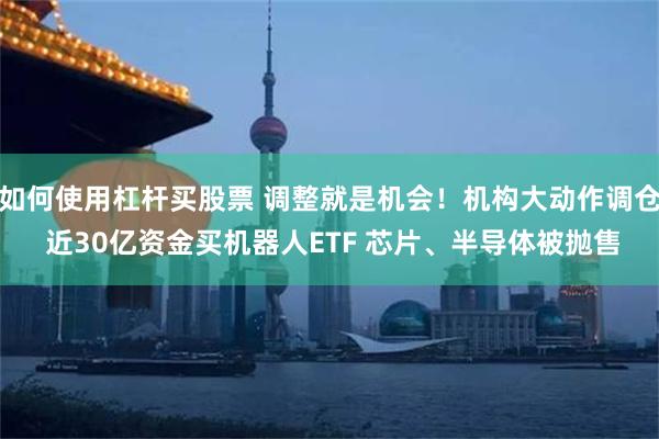 如何使用杠杆买股票 调整就是机会！机构大动作调仓 近30亿资金买机器人ETF 芯片、半导体被抛售