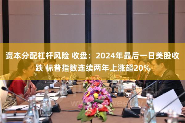 资本分配杠杆风险 收盘：2024年最后一日美股收跌 标普指数连续两年上涨超20%