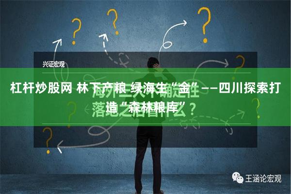 杠杆炒股网 林下产粮 绿海生“金”——四川探索打造“森林粮库”