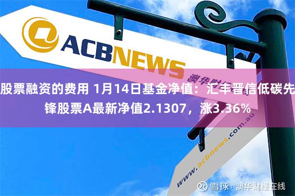 股票融资的费用 1月14日基金净值：汇丰晋信低碳先锋股票A最新净值2.1307，涨3.36%