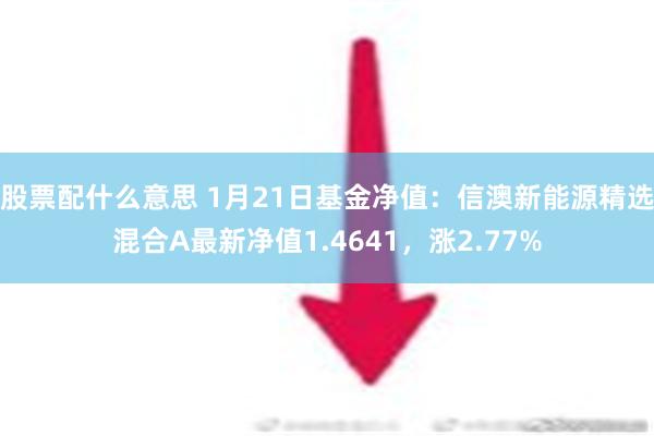 股票配什么意思 1月21日基金净值：信澳新能源精选混合A最新净值1.4641，涨2.77%