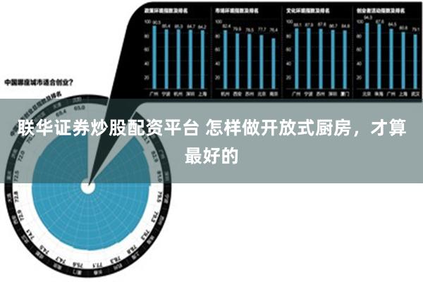 联华证券炒股配资平台 怎样做开放式厨房，才算最好的