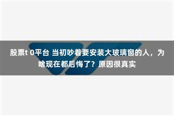 股票t 0平台 当初吵着要安装大玻璃窗的人，为啥现在都后悔了？原因很真实