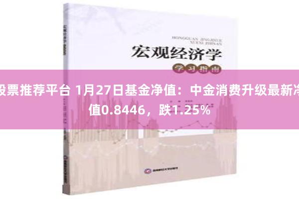 股票推荐平台 1月27日基金净值：中金消费升级最新净值0.8446，跌1.25%