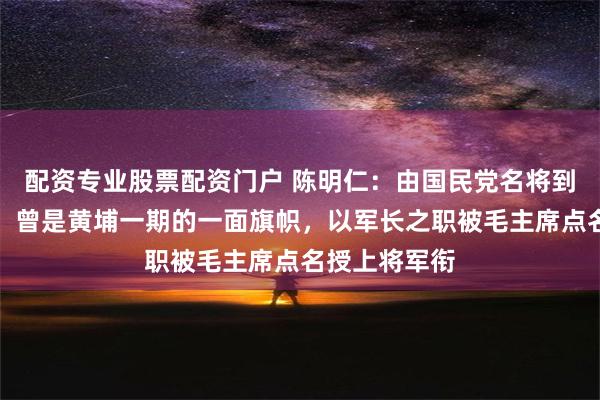 配资专业股票配资门户 陈明仁：由国民党名将到共产党上将，曾是黄埔一期的一面旗帜，以军长之职被毛主席点名授上将军衔