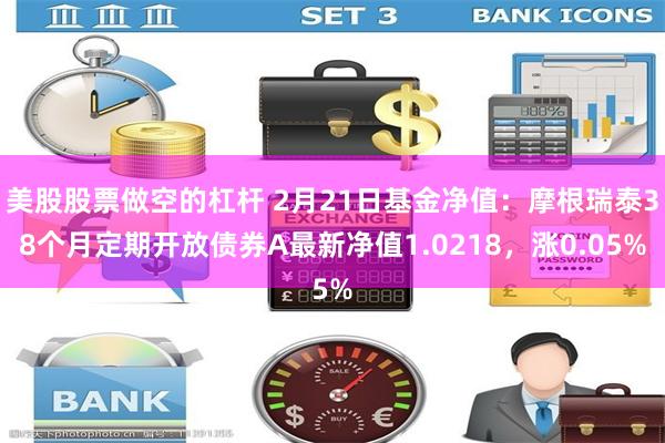 美股股票做空的杠杆 2月21日基金净值：摩根瑞泰38个月定期开放债券A最新净值1.0218，涨0.05%